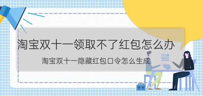 淘宝双十一领取不了红包怎么办 淘宝双十一隐藏红包口令怎么生成？